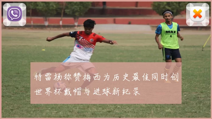 特雷杨称赞梅西为历史最佳同时创世界杯戴帽与进球新纪录