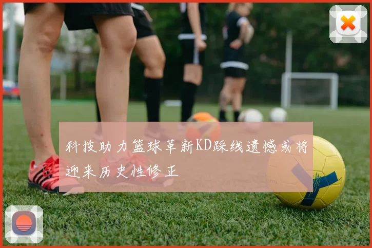 科技助力篮球革新KD踩线遗憾或将迎来历史性修正