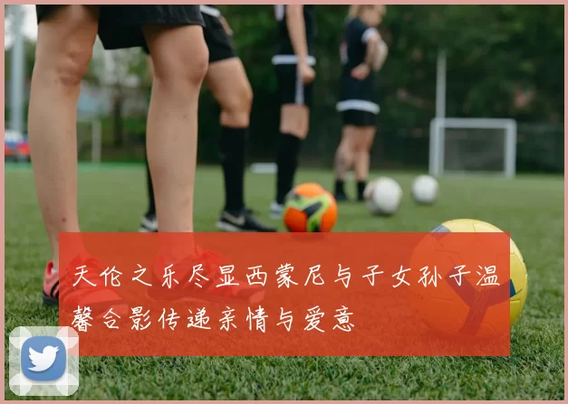天伦之乐尽显西蒙尼与子女孙子温馨合影传递亲情与爱意