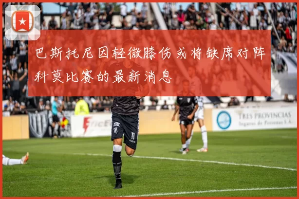 巴斯托尼因轻微膝伤或将缺席对阵科莫比赛的最新消息
