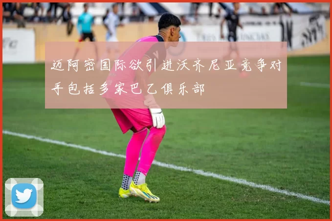 迈阿密国际欲引进沃齐尼亚竞争对手包括多家巴乙俱乐部