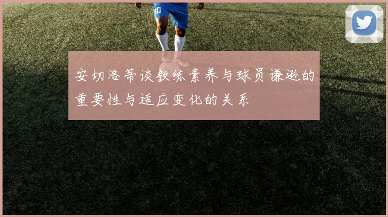 安切洛蒂谈教练素养与球员谦逊的重要性与适应变化的关系