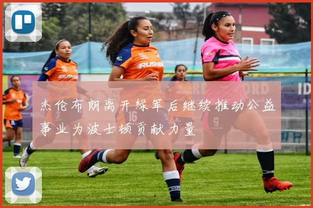 杰伦布朗离开绿军后继续推动公益事业为波士顿贡献力量