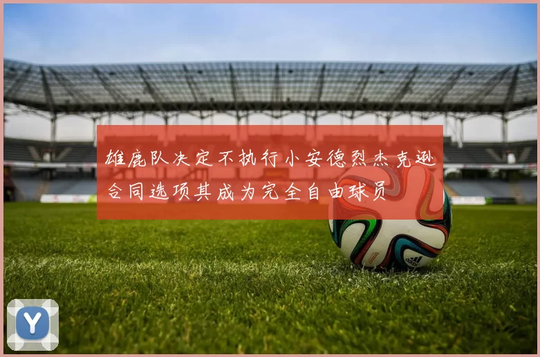 雄鹿队决定不执行小安德烈杰克逊合同选项其成为完全自由球员