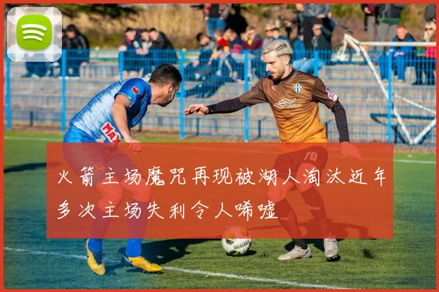 火箭主场魔咒再现被湖人淘汰近年多次主场失利令人唏嘘