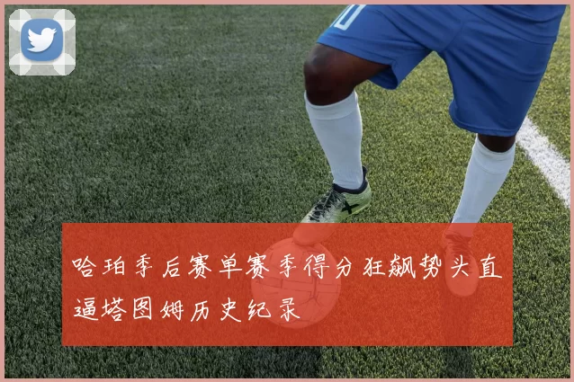 哈珀季后赛单赛季得分狂飙势头直逼塔图姆历史纪录
