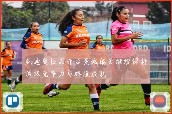 瓜迪奥拉离开后曼城能否继续保持顶级竞争力与辉煌成就
