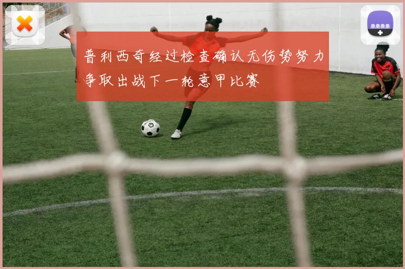 普利西奇经过检查确认无伤势努力争取出战下一轮意甲比赛