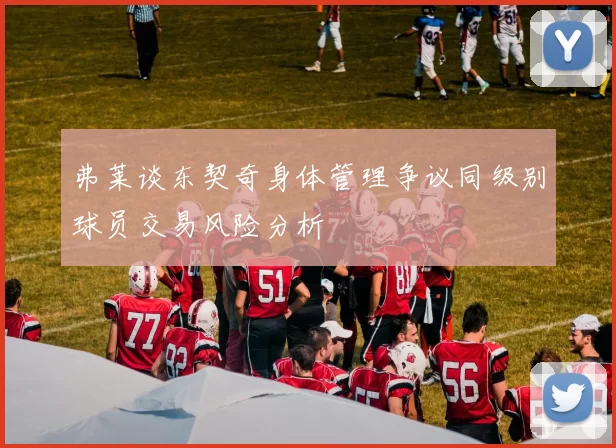 弗莱谈东契奇身体管理争议同级别球员交易风险分析