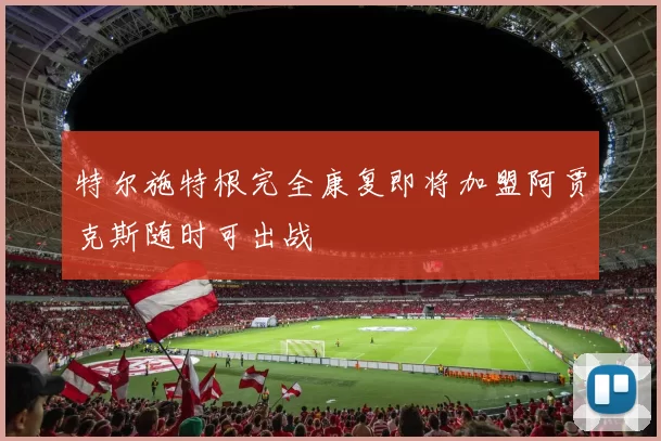特尔施特根完全康复即将加盟阿贾克斯随时可出战