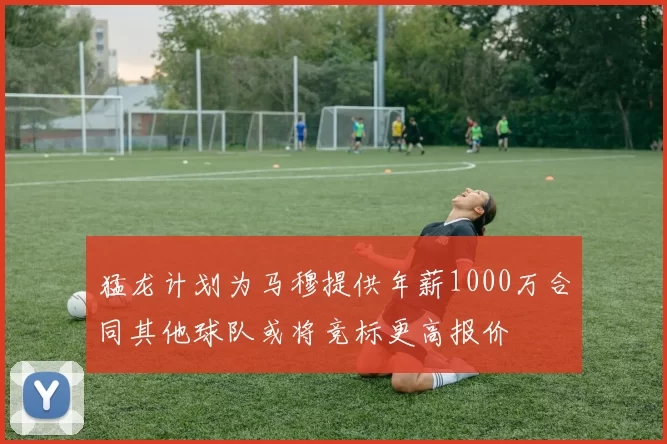 猛龙计划为马穆提供年薪1000万合同其他球队或将竞标更高报价