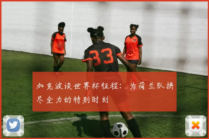 加克波谈世界杯征程：为荷兰队拼尽全力的特别时刻