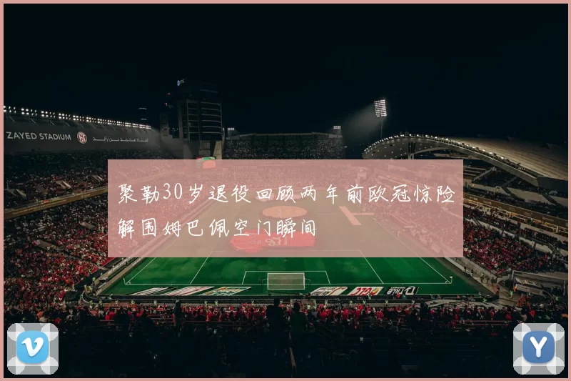 聚勒30岁退役回顾两年前欧冠惊险解围姆巴佩空门瞬间