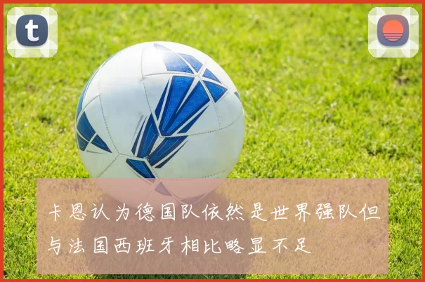 卡恩认为德国队依然是世界强队但与法国西班牙相比略显不足