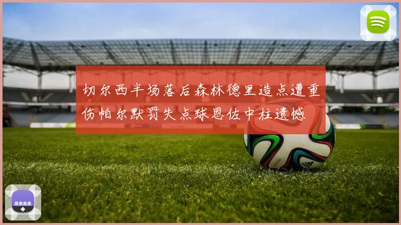 切尔西半场落后森林德里造点遭重伤帕尔默罚失点球恩佐中柱遗憾